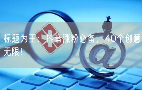 标题为王：抖音涨粉必备，40个创意无限！