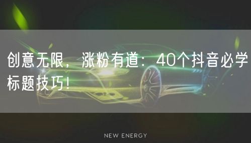 创意无限，涨粉有道：40个抖音必学标题技巧！