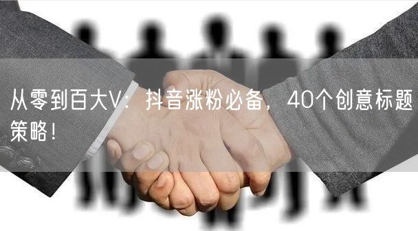 从零到百大V：抖音涨粉必备，40个创意标题策略！