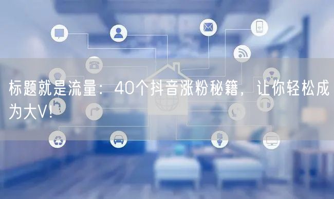 标题就是流量：40个抖音涨粉秘籍，让你轻松成为大V！