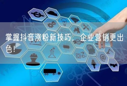 掌握抖音涨粉新技巧，企业营销更出色！