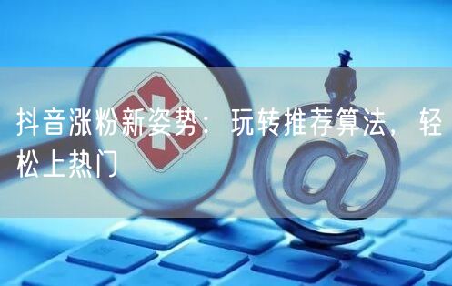 抖音涨粉新姿势：玩转推荐算法，轻松上热门
