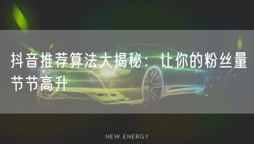 抖音推荐算法大揭秘：让你的粉丝量节节高升