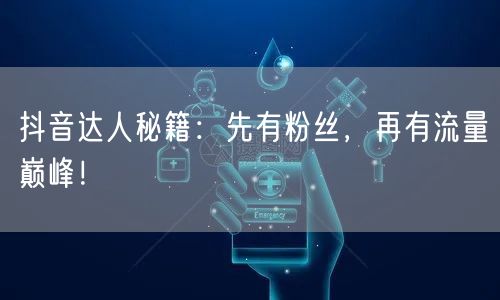 抖音达人秘籍：先有粉丝，再有流量巅峰！