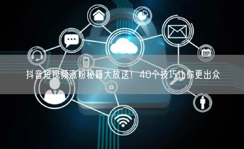 抖音短视频涨粉秘籍大放送！40个技巧让你更出众