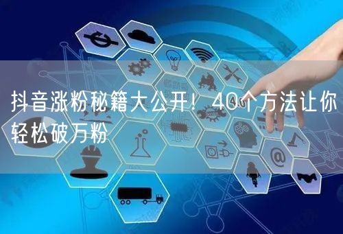 抖音涨粉秘籍大公开！40个方法让你轻松破万粉