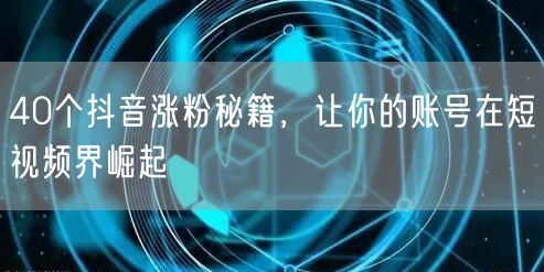 40个抖音涨粉秘籍，让你的账号在短视频界崛起