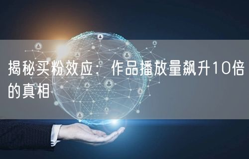 揭秘买粉效应：作品播放量飙升10倍的真相