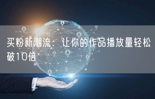 买粉新潮流：让你的作品播放量轻松破10倍