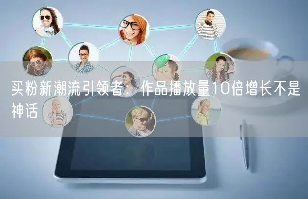 买粉新潮流引领者：作品播放量10倍增长不