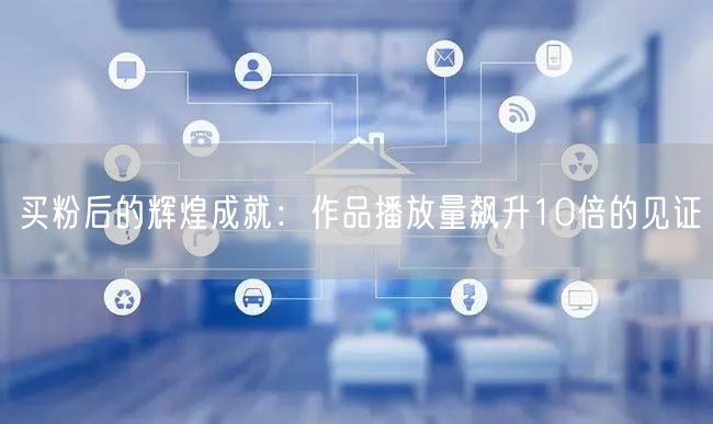 买粉后的辉煌成就：作品播放量飙升10倍的见证