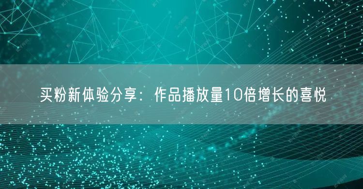 买粉新体验分享：作品播放量10倍增长的喜悦