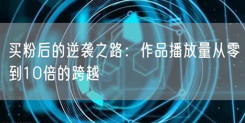 买粉后的逆袭之路：作品播放量从零到10倍的跨越