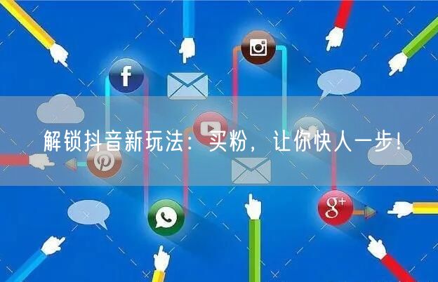 解锁抖音新玩法：买粉，让你快人一步！