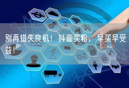 别再错失良机！抖音买粉，早买早受益！