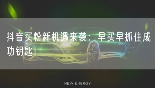 抖音买粉新机遇来袭：早买早抓住成功钥匙！