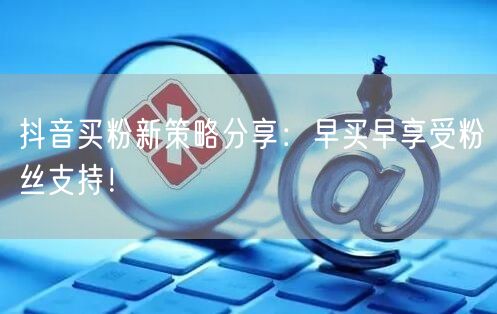 抖音买粉新策略分享：早买早享受粉丝支持！