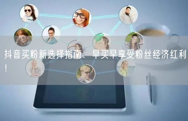 抖音买粉新选择指南：早买早享受粉丝经济红利！