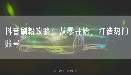 抖音刷粉攻略：从零开始，打造热门账号