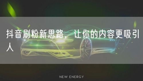 抖音刷粉新思路，让你的内容更吸引人