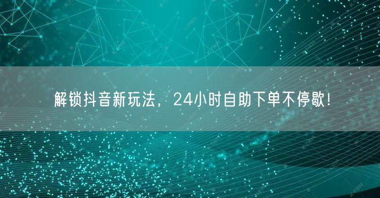 解锁抖音新玩法，24小时自助下单不停歇！