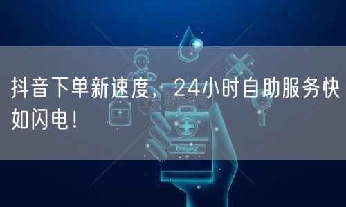 抖音下单新速度，24小时自助服务快如闪电！
