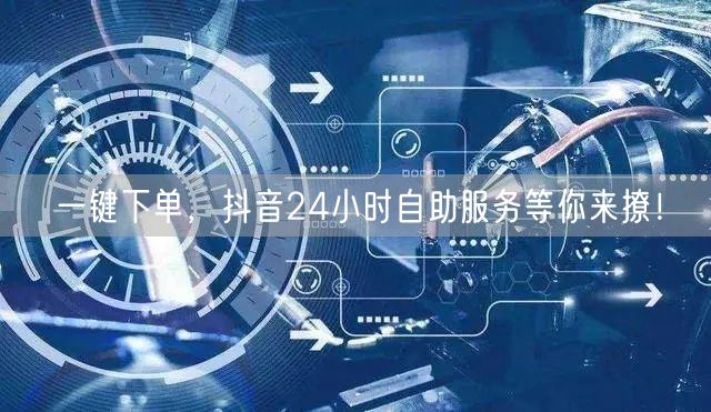 一键下单，抖音24小时自助服务等你来撩！