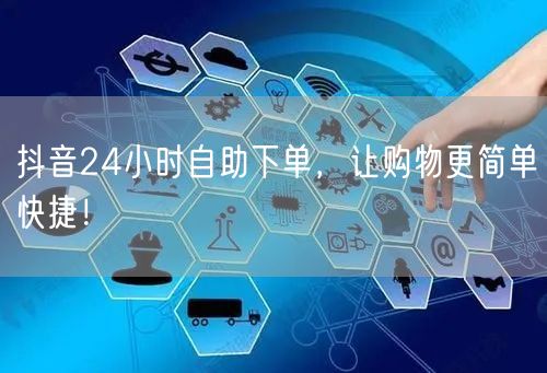 抖音24小时自助下单，让购物更简单快捷！