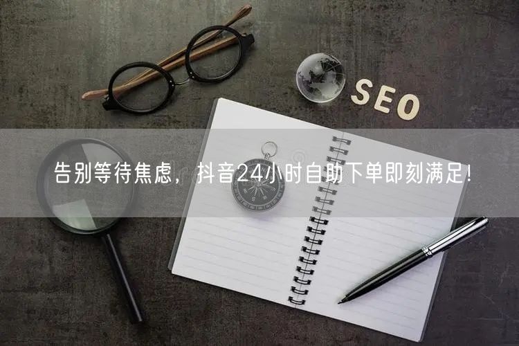 告别等待焦虑，抖音24小时自助下单即刻满