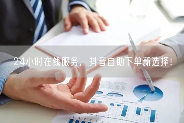 24小时在线服务，抖音自助下单新选择！