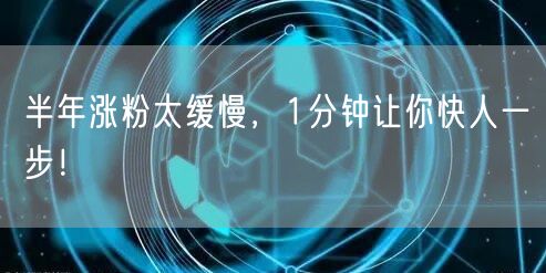 半年涨粉太缓慢，1分钟让你快人一步！
