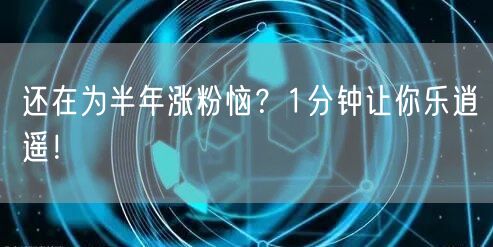 还在为半年涨粉恼？1分钟让你乐逍遥！