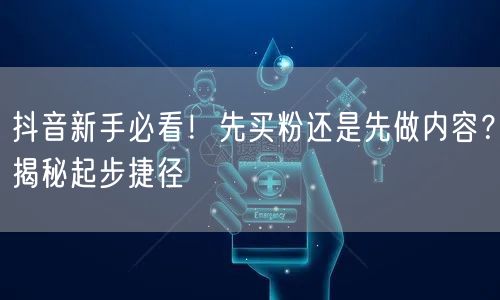 抖音新手必看！先买粉还是先做内容？揭秘起步捷径