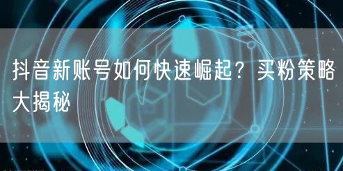 抖音新账号如何快速崛起？买粉策略大揭秘