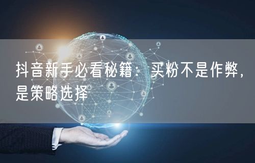 抖音新手必看秘籍：买粉不是作弊，是策略选择