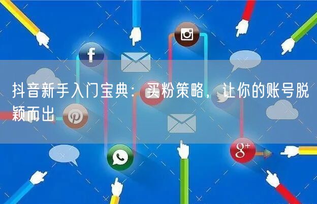抖音新手入门宝典：买粉策略，让你的账号脱颖而出