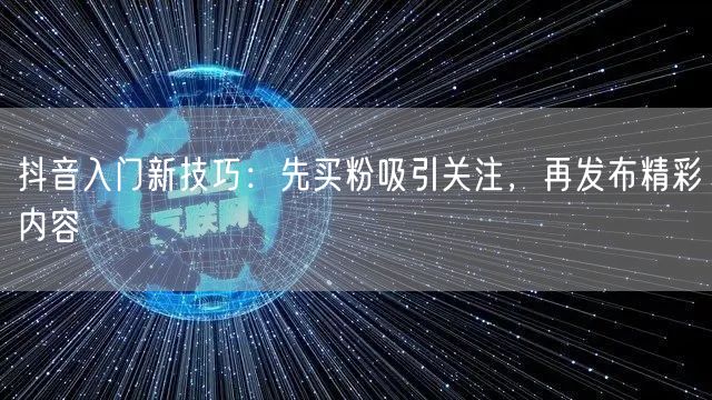 抖音入门新技巧：先买粉吸引关注，再发布精彩内容