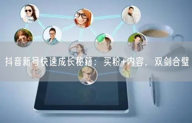 抖音新号快速成长秘籍：买粉+内容，双剑合璧
