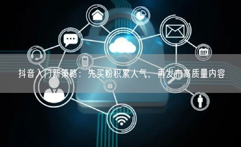 抖音入门新策略：先买粉积累人气，再发布高质量内容