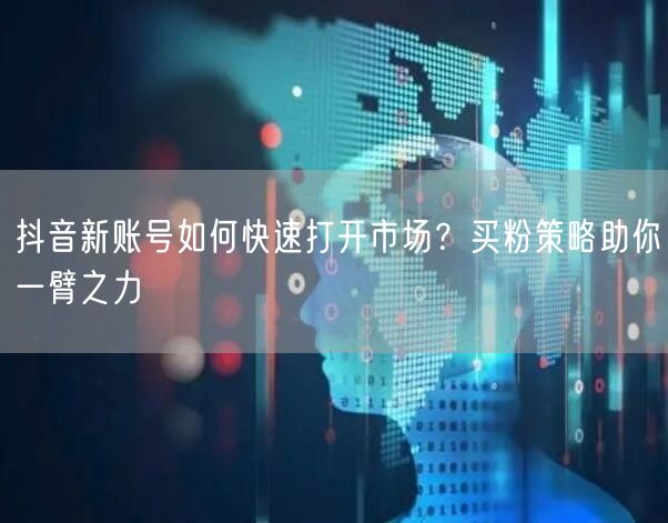 抖音新账号如何快速打开市场？买粉策略助你一臂之力