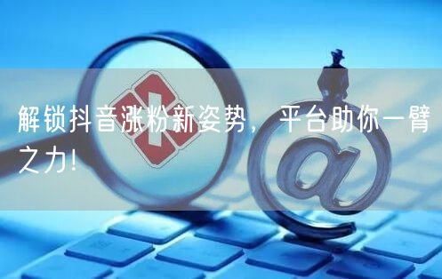解锁抖音涨粉新姿势，平台助你一臂之力！