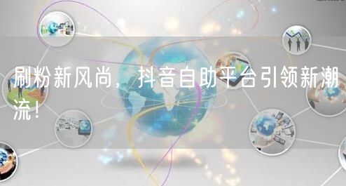 刷粉新风尚，抖音自助平台引领新潮流！