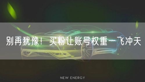 别再犹豫！买粉让账号权重一飞冲天