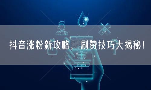 抖音涨粉新攻略，刷赞技巧大揭秘！