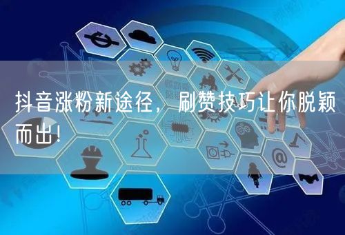 抖音涨粉新途径，刷赞技巧让你脱颖而出！