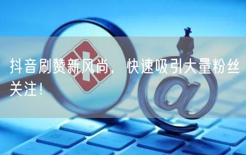 抖音刷赞新风尚，快速吸引大量粉丝关注！