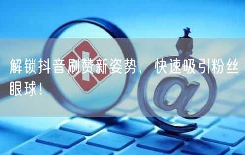 解锁抖音刷赞新姿势，快速吸引粉丝眼球！