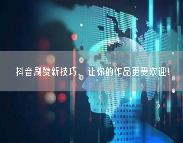 抖音刷赞新技巧，让你的作品更受欢迎！