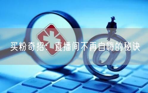 买粉奇招：直播间不再自嗨的秘诀