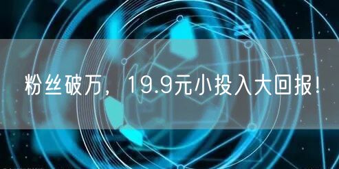 粉丝破万，19.9元小投入大回报！